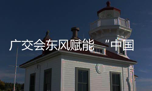广交国皮会东全球能 中链接风赋都具之商机